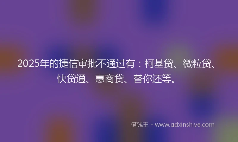 2025年的捷信审批不通过有：柯基贷、微粒贷、快贷通、惠商贷、替你还等。