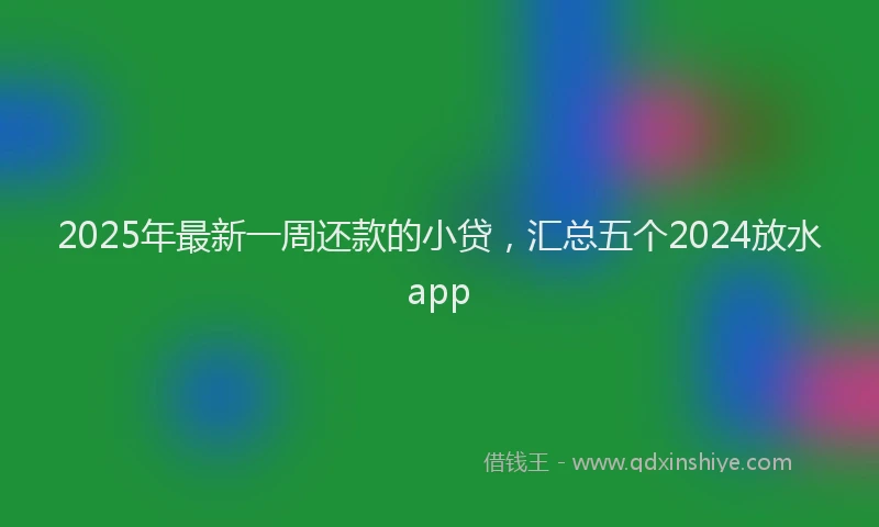 2025年最新一周还款的小贷，汇总五个2024放水app