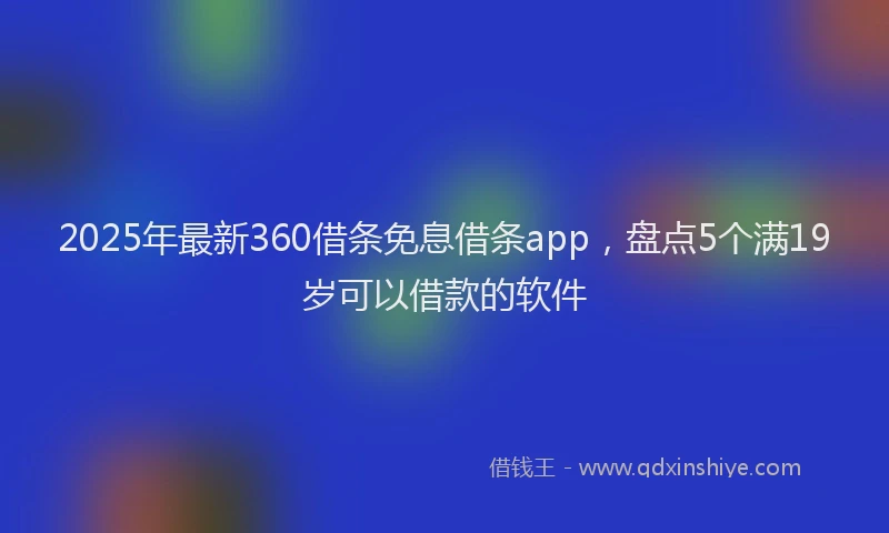 2025年最新360借条免息借条app，盘点5个满19岁可以借款的软件