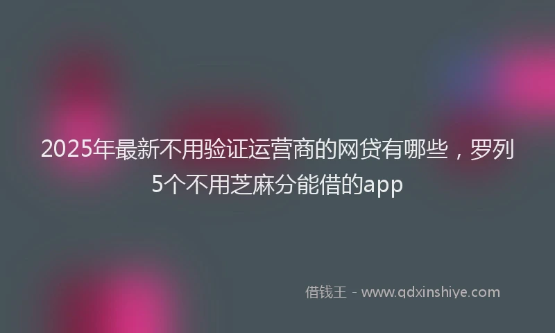 2025年最新不用验证运营商的网贷有哪些，罗列5个不用芝麻分能借的app