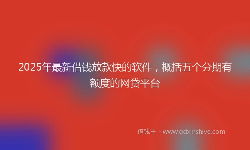 2025年最新借钱放款快的软件，概括五个分期有额度的网贷平台