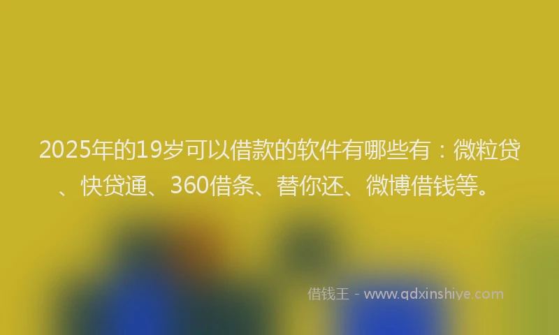 2025年的19岁可以借款的软件有哪些有：微粒贷、快贷通、360借条、替你还、微博借钱等。