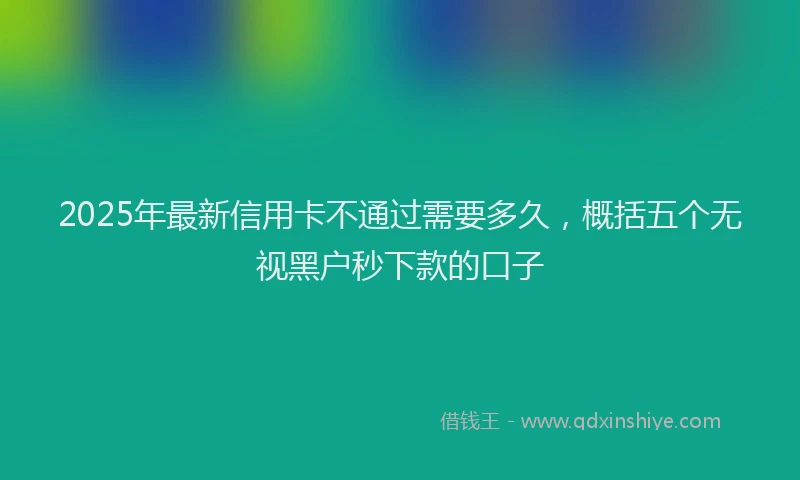 2025年最新信用卡不通过需要多久，概括五个无视黑户秒下款的口子