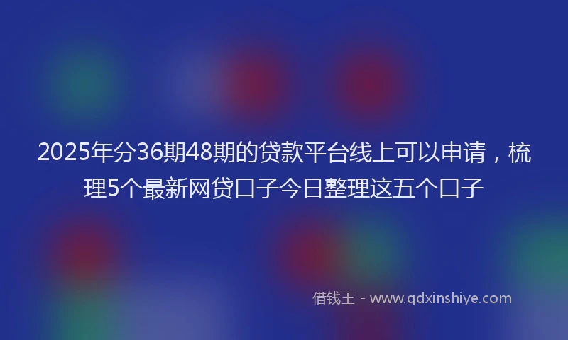 2025年分36期48期的贷款平台线上可以申请，梳理5个最新网贷口子今日整理这五个口子