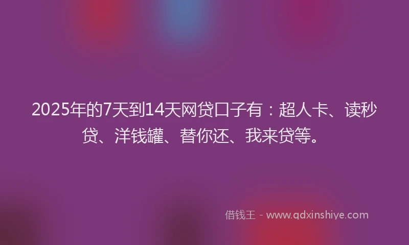 2025年的7天到14天网贷口子有：超人卡、读秒贷、洋钱罐、替你还、我来贷等。