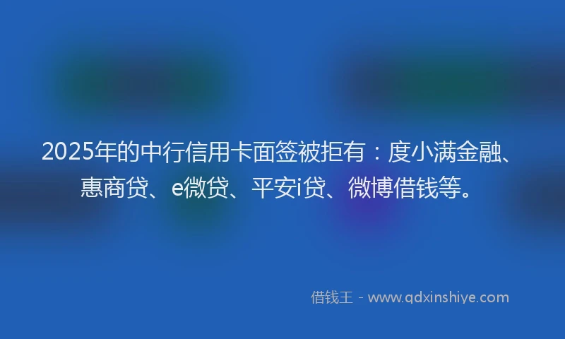 2025年的中行信用卡面签被拒有：度小满金融、惠商贷、e微贷、平安i贷、微博借钱等。