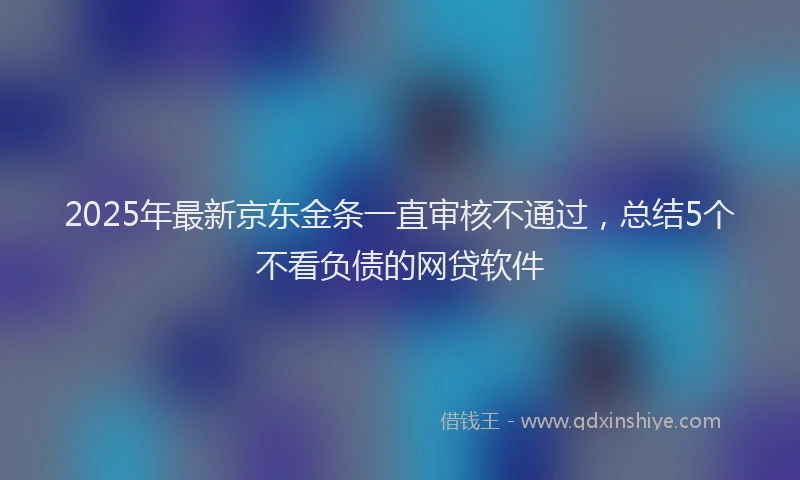 2025年最新京东金条一直审核不通过，总结5个不看负债的网贷软件