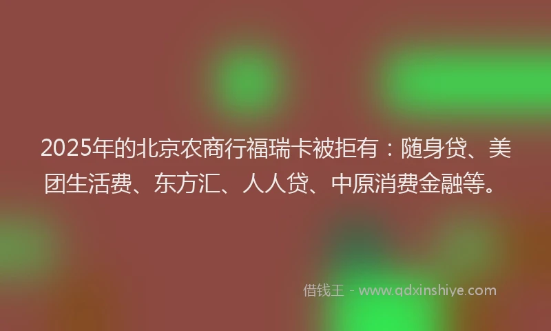 2025年的北京农商行福瑞卡被拒有：随身贷、美团生活费、东方汇、人人贷、中原消费金融等。