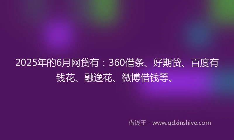 2025年的6月网贷有：360借条、好期贷、百度有钱花、融逸花、微博借钱等。