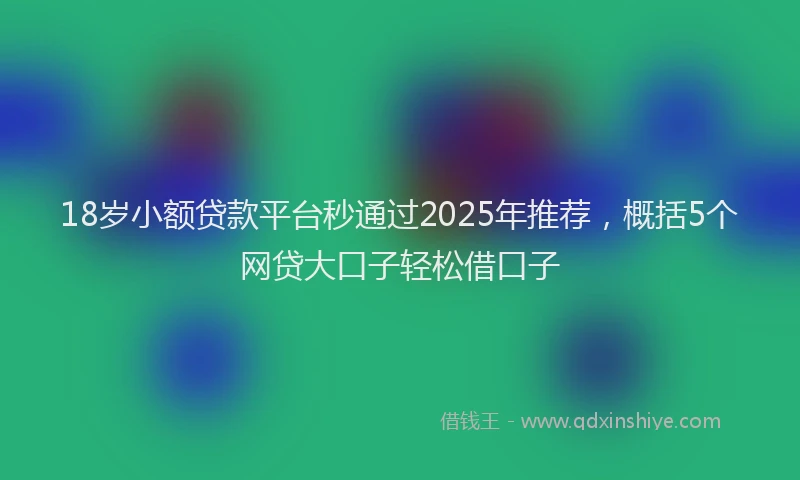 18岁小额贷款平台秒通过2025年推荐，概括5个网贷大口子轻松借口子