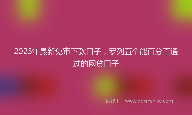 2025年最新免审下款口子，罗列五个能百分百通过的网贷口子