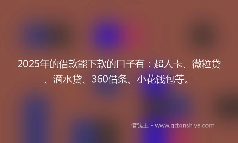 2025年的借款能下款的口子有：超人卡、微粒贷、滴水贷、360借条、小花钱包等。