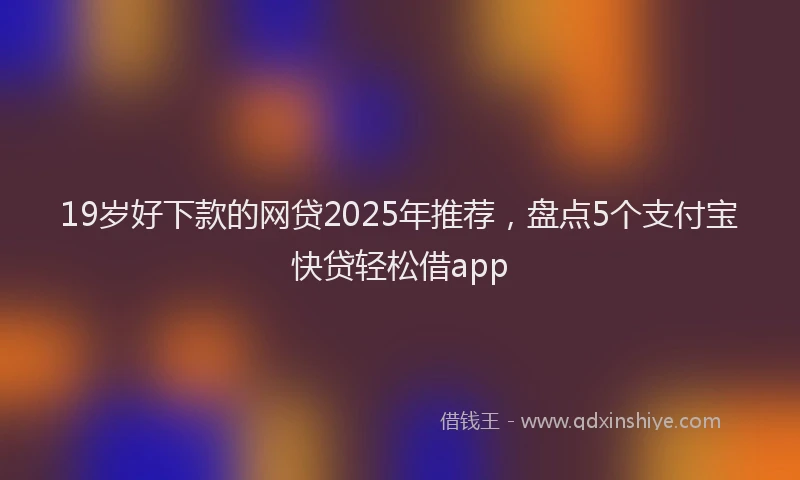 19岁好下款的网贷2025年推荐，盘点5个支付宝快贷轻松借app