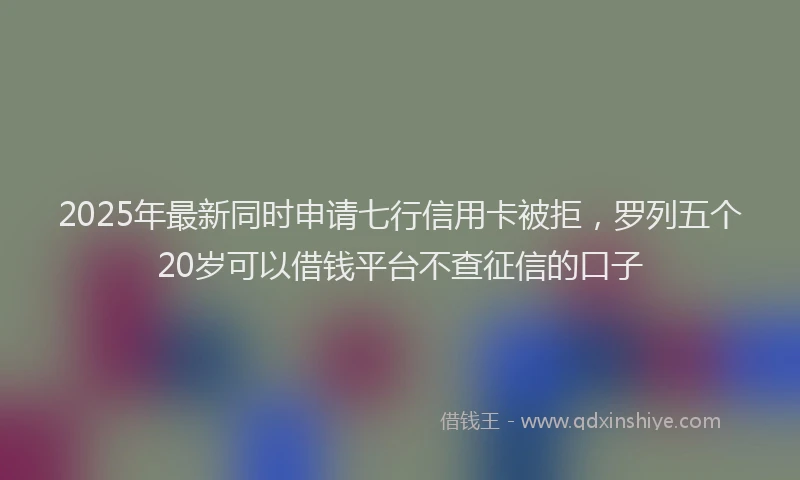 2025年最新同时申请七行信用卡被拒，罗列五个20岁可以借钱平台不查征信的口子