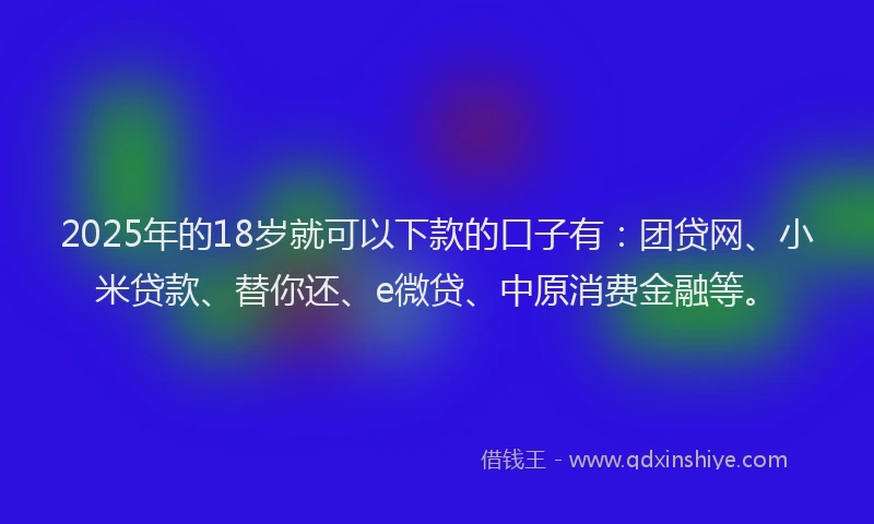 2025年的18岁就可以下款的口子有：团贷网、小米贷款、替你还、e微贷、中原消费金融等。