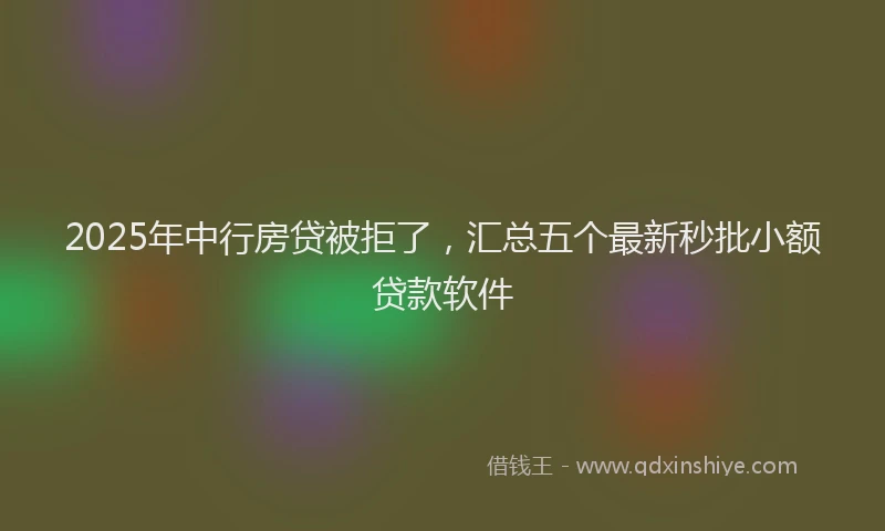 2025年中行房贷被拒了，汇总五个最新秒批小额贷款软件