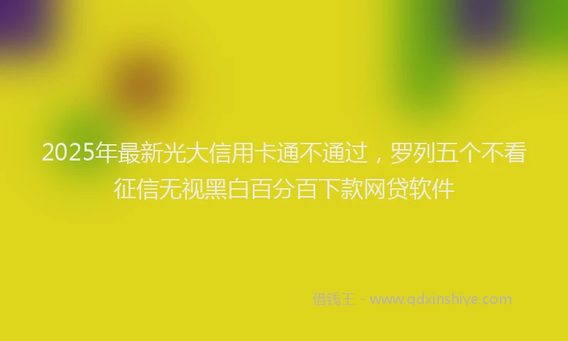 2025年最新光大信用卡通不通过，罗列五个不看征信无视黑白百分百下款网贷软件