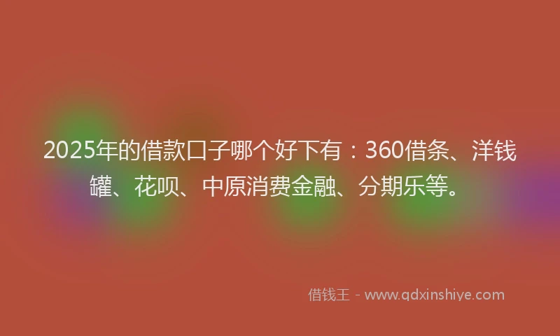2025年的借款口子哪个好下有：360借条、洋钱罐、花呗、中原消费金融、分期乐等。
