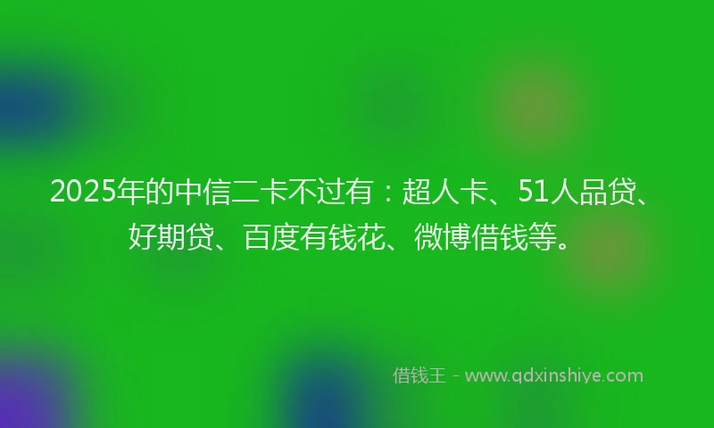 2025年的中信二卡不过有：超人卡、51人品贷、好期贷、百度有钱花、微博借钱等。