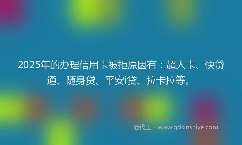 2025年的办理信用卡被拒原因有：超人卡、快贷通、随身贷、平安i贷、拉卡拉等。