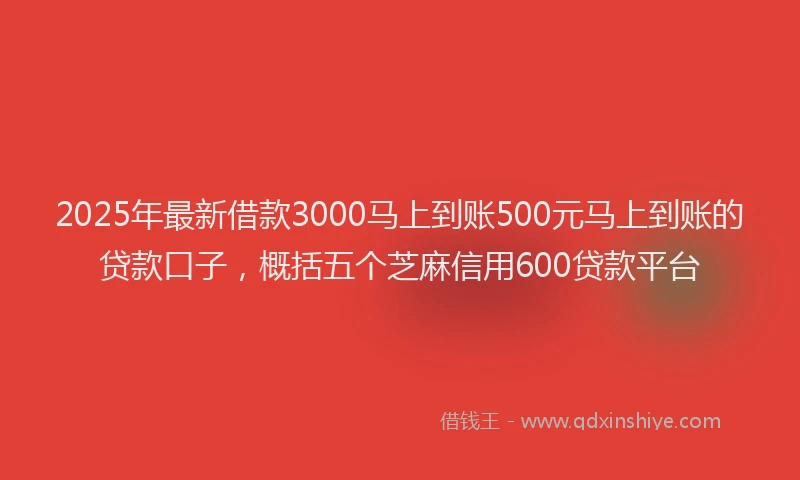 2025年最新借款3000马上到账500元马上到账的贷款口子，概括五个芝麻信用600贷款平台
