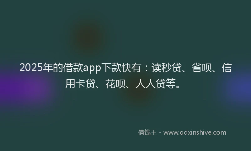 2025年的借款app下款快有：读秒贷、省呗、信用卡贷、花呗、人人贷等。