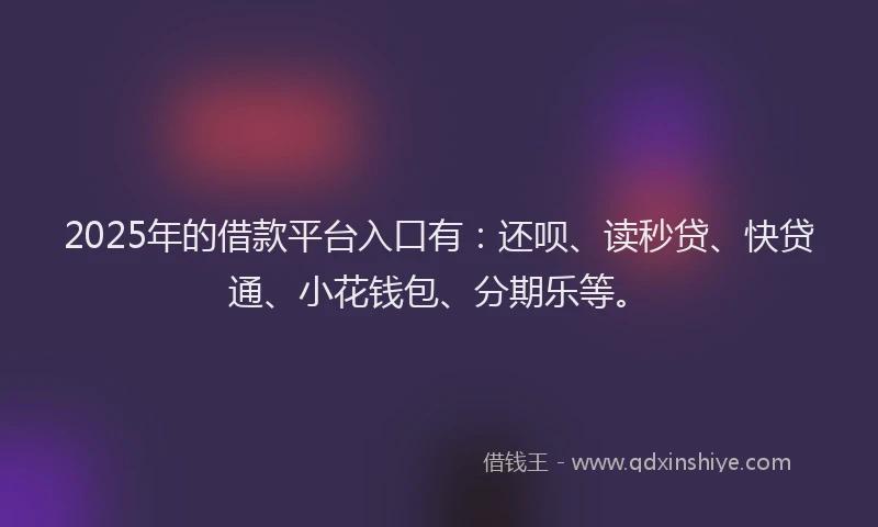 2025年的借款平台入口有：还呗、读秒贷、快贷通、小花钱包、分期乐等。
