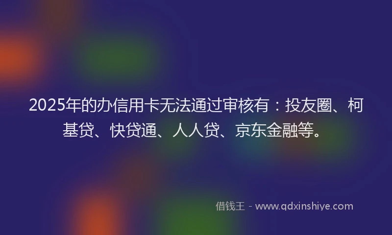 2025年的办信用卡无法通过审核有：投友圈、柯基贷、快贷通、人人贷、京东金融等。