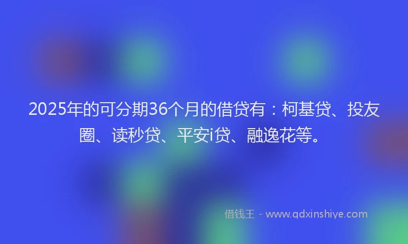 2025年的可分期36个月的借贷有：柯基贷、投友圈、读秒贷、平安i贷、融逸花等。