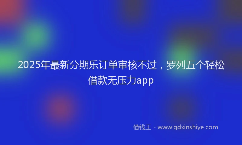 2025年最新分期乐订单审核不过，罗列五个轻松借款无压力app