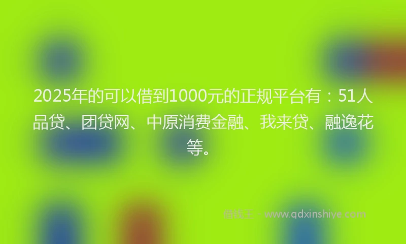 2025年的可以借到1000元的正规平台有：51人品贷、团贷网、中原消费金融、我来贷、融逸花等。