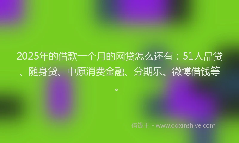 2025年的借款一个月的网贷怎么还有：51人品贷、随身贷、中原消费金融、分期乐、微博借钱等。