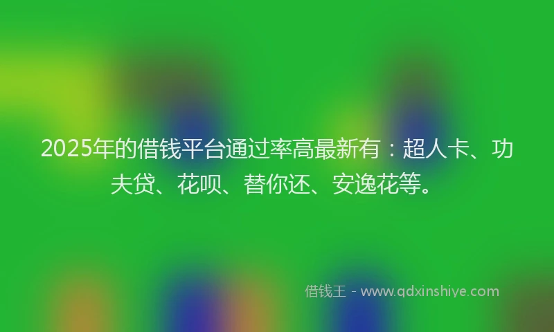 2025年的借钱平台通过率高最新有：超人卡、功夫贷、花呗、替你还、安逸花等。