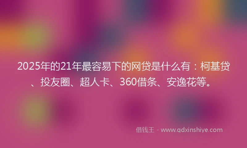 2025年的21年最容易下的网贷是什么有：柯基贷、投友圈、超人卡、360借条、安逸花等。