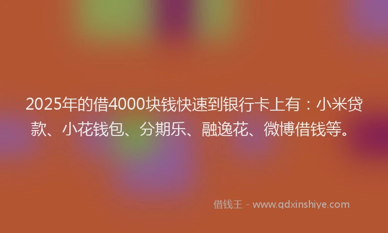 2025年的借4000块钱快速到银行卡上有：小米贷款、小花钱包、分期乐、融逸花、微博借钱等。