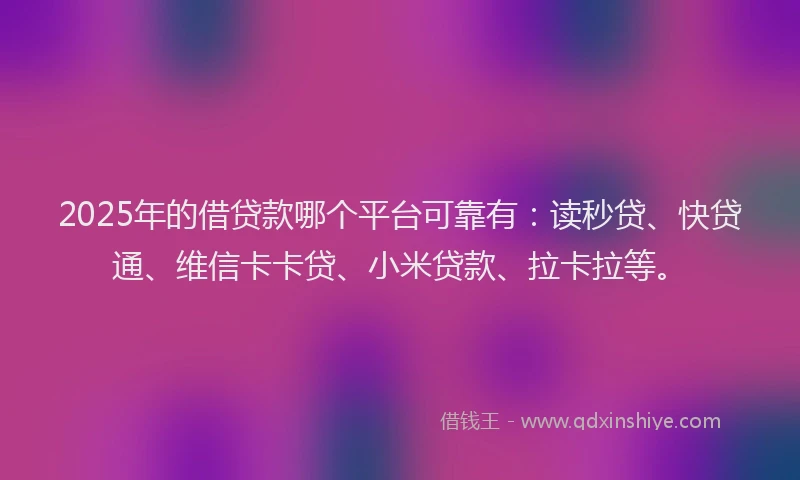 2025年的借贷款哪个平台可靠有：读秒贷、快贷通、维信卡卡贷、小米贷款、拉卡拉等。