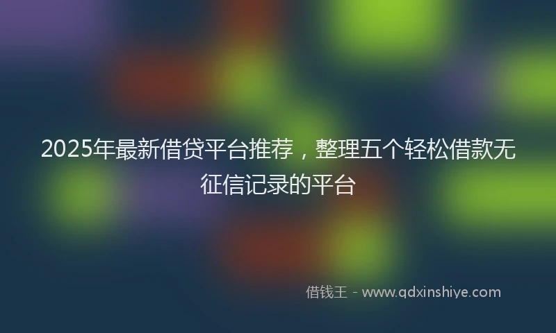 2025年最新借贷平台推荐，整理五个轻松借款无征信记录的平台