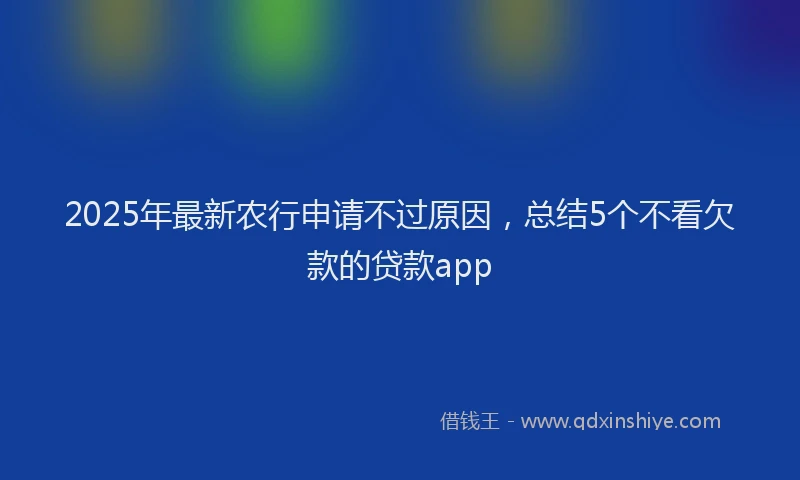 2025年最新农行申请不过原因，总结5个不看欠款的贷款app