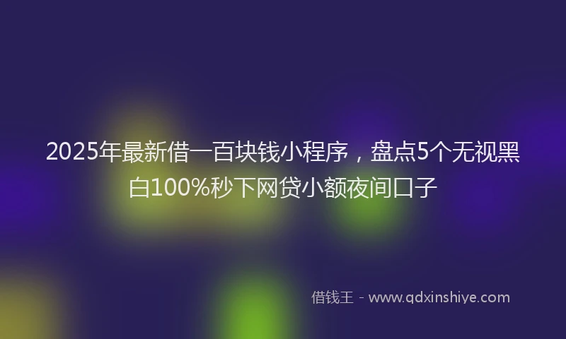 2025年最新借一百块钱小程序，盘点5个无视黑白100%秒下网贷小额夜间口子
