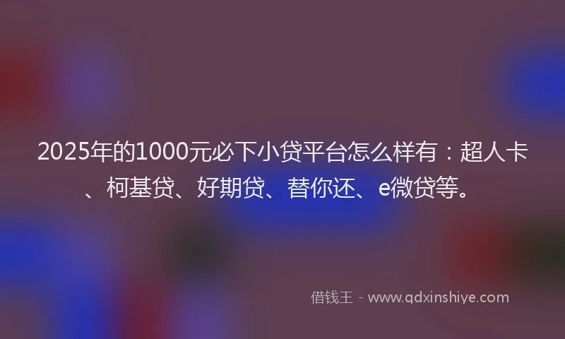 2025年的1000元必下小贷平台怎么样有：超人卡、柯基贷、好期贷、替你还、e微贷等。