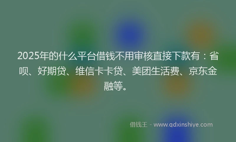 2025年的什么平台借钱不用审核直接下款有：省呗、好期贷、维信卡卡贷、美团生活费、京东金融等。