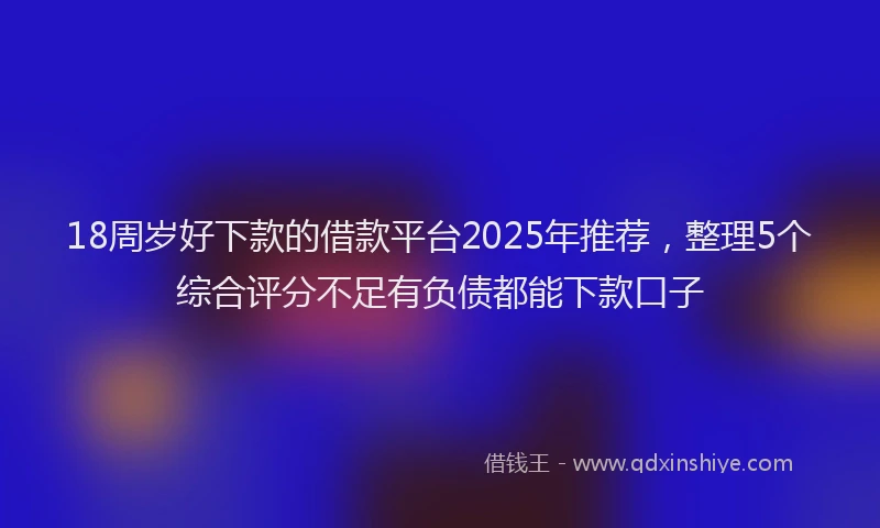 18周岁好下款的借款平台2025年推荐，整理5个综合评分不足有负债都能下款口子