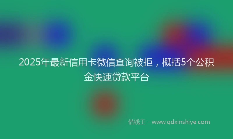 2025年最新信用卡微信查询被拒，概括5个公积金快速贷款平台