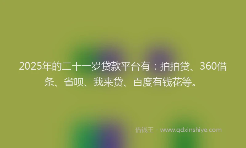2025年的二十一岁贷款平台有：拍拍贷、360借条、省呗、我来贷、百度有钱花等。