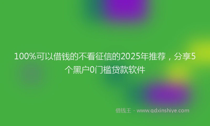 100%可以借钱的不看征信的2025年推荐，分享5个黑户0门槛贷款软件