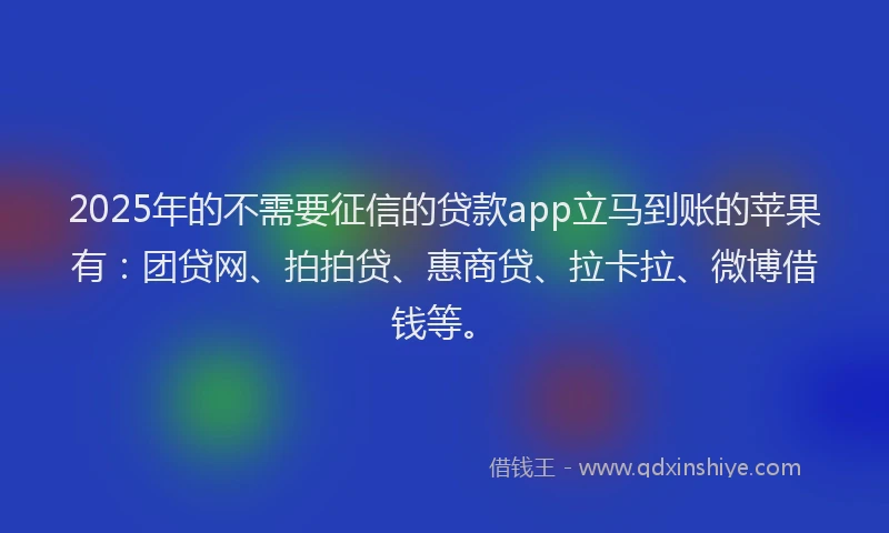 2025年的不需要征信的贷款app立马到账的苹果有：团贷网、拍拍贷、惠商贷、拉卡拉、微博借钱等。