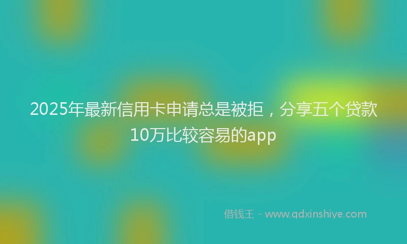 2025年最新信用卡申请总是被拒，分享五个贷款10万比较容易的app