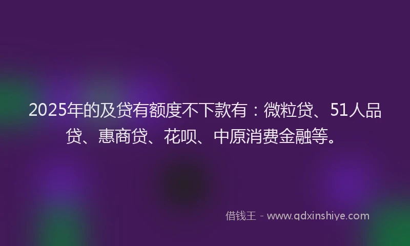2025年的及贷有额度不下款有：微粒贷、51人品贷、惠商贷、花呗、中原消费金融等。