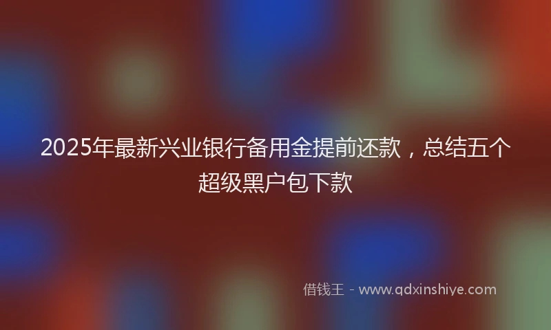 2025年最新兴业银行备用金提前还款，总结五个超级黑户包下款