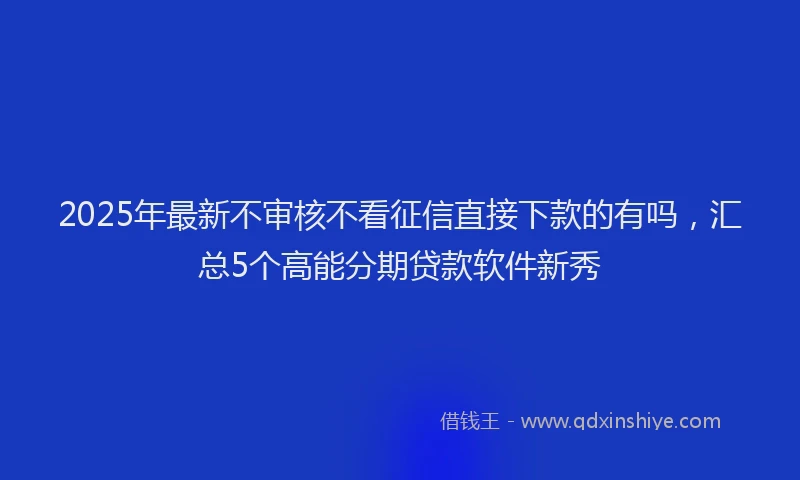 2025年最新不审核不看征信直接下款的有吗，汇总5个高能分期贷款软件新秀